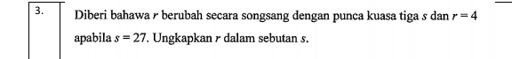 Diberi bahawa r berubah secara songsang dengan punca kuasa tiga s dan r=4
apabila s=27. Ungkapkan r dalam sebutan s.