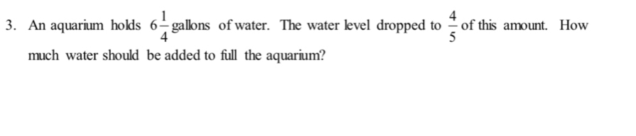 An aquarium holds 6 1/4  gallo n s of water. The water level dropped to  4/5  of this amount. How 
much water should be added to full the aquarium?