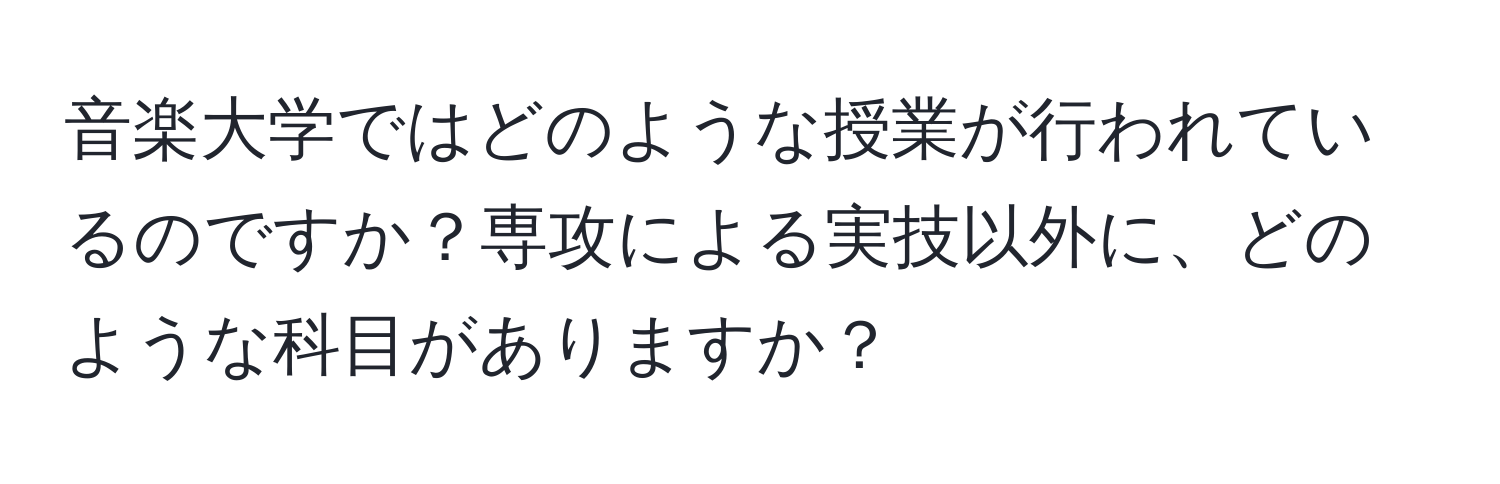 音楽大学ではどのような授業が行われているのですか？専攻による実技以外に、どのような科目がありますか？