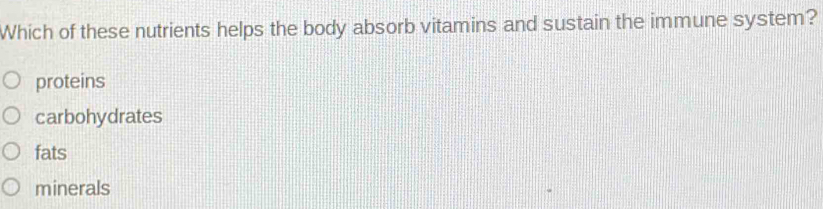 Which of these nutrients helps the body absorb vitamins and sustain the immune system?
proteins
carbohydrates
fats
minerals