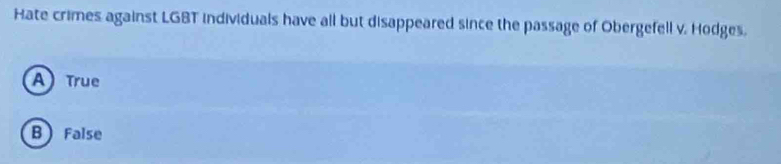 Hate crimes against LGBT individuals have all but disappeared since the passage of Obergefell v. Hodges.
A) True
B False