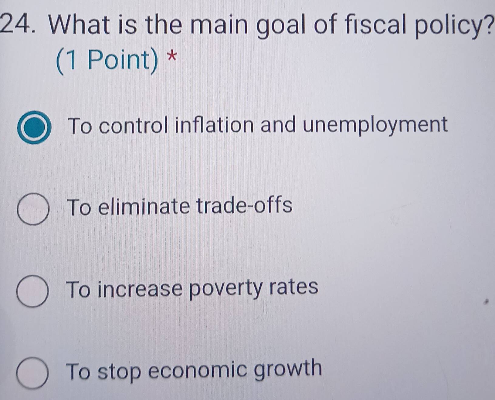 What is the main goal of fiscal policy?
(1 Point) *
To control inflation and unemployment
To eliminate trade-offs
To increase poverty rates
To stop economic growth