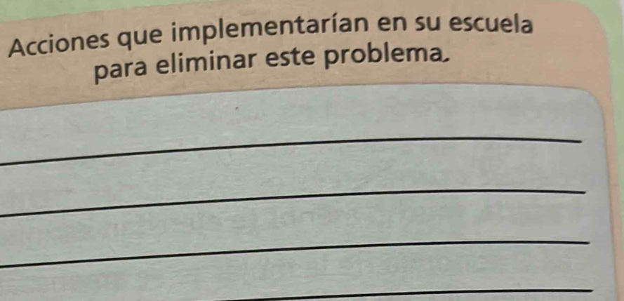 Acciones que implementarían en su escuela 
para eliminar este problema. 
_ 
_ 
_ 
_