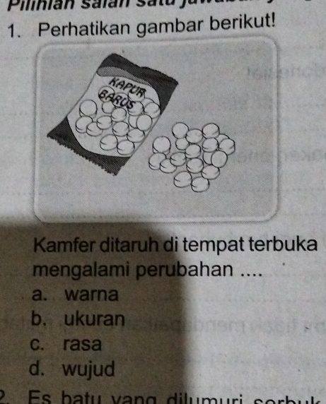 Pilinian salán satu 
1. Perhatikan gambar berikut!
Kamfer ditaruh di tempat terbuka
mengalami perubahan ....
a. warna
b. ukuran
c. rasa
d. wujud
2 Es batu vạng dilumuri sor