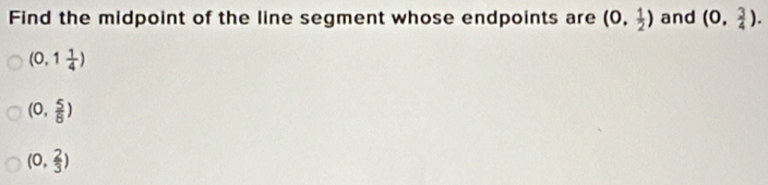 Find the midpoint of the line segment whose endpoints are (0, 1/2 ) and (0, 3/4 ).
(0,1 1/4 )
(0, 5/8 )
(0, 2/3 )