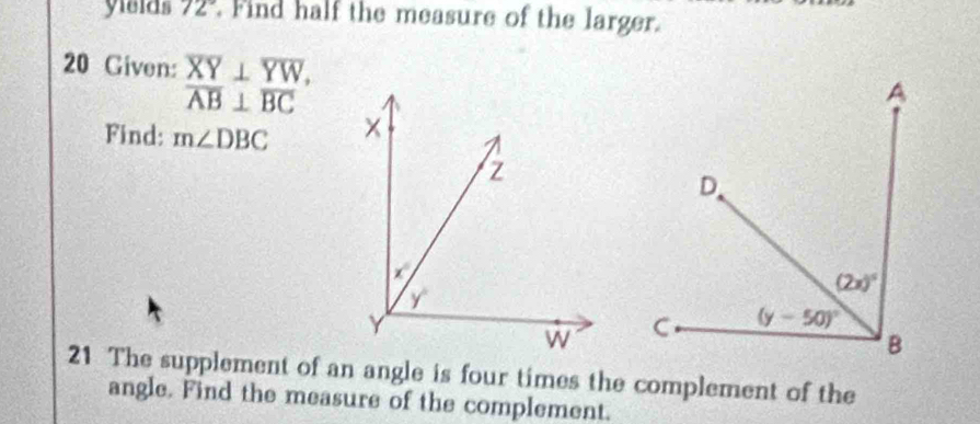 yields 72° Find half the measure of the larger.
20 Given: beginarrayr overline XY⊥ overline YW, overline AB⊥ overline BCendarray
Find: m∠ DBC
21 The supplement of an angle is four times the complement of the
angle. Find the measure of the complement.