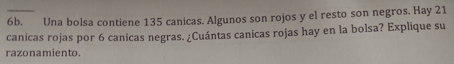 Una bolsa contiene 135 canicas. Algunos son rojos y el resto son negros. Hay 21
canicas rojas por 6 canicas negras. ¿Cuántas canicas rojas hay en la bolsa? Explique su 
razonamiento.