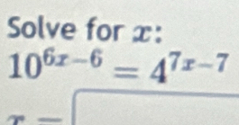 Solve for x :
10^(6x-6)=4^(7x-7)
_  _  =□