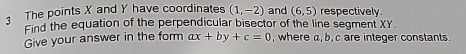 The points X and Y have coordinates (1,-2) and (6,5) respectively. 
Find the equation of the perpendicular bisector of the line segment XY. 
Give your answer in the form ax+by+c=0 , where a, b, c are integer constants.