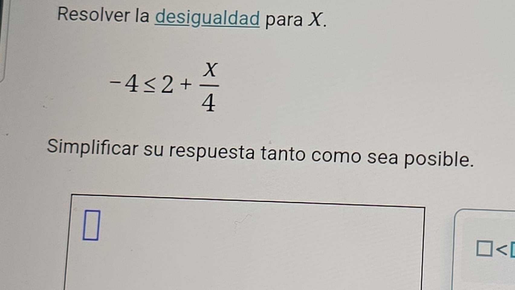 Resolver la desigualdad para X.
-4≤ 2+ X/4 
Simplificar su respuesta tanto como sea posible. 
□
□