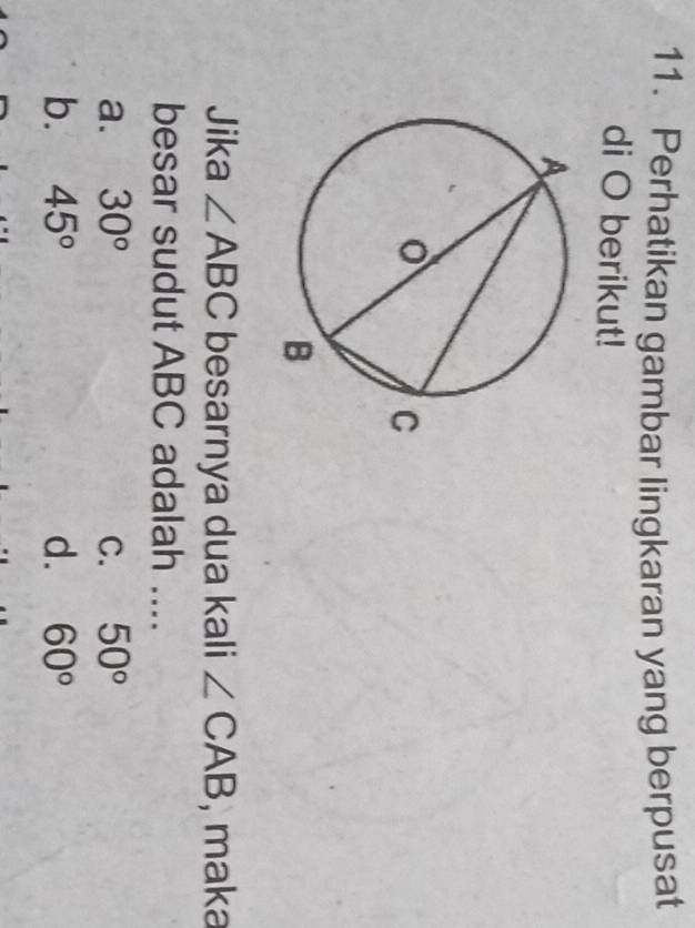 Perhatikan gambar lingkaran yang berpusat
di O berikut!
Jika ∠ ABC besarnya dua kali ∠ CAB , maka
besar sudut ABC adalah ....
a. 30° C. 50°
b. 45° d. 60°