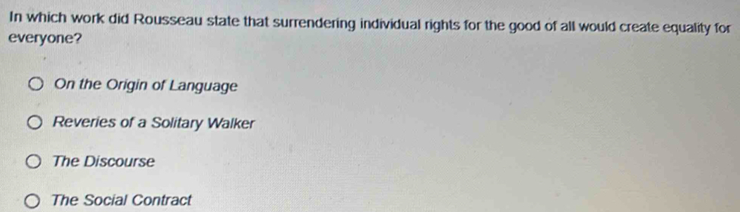 In which work did Rousseau state that surrendering individual rights for the good of all would create equality for
everyone?
On the Origin of Language
Reveries of a Solitary Walker
The Discourse
The Social Contract