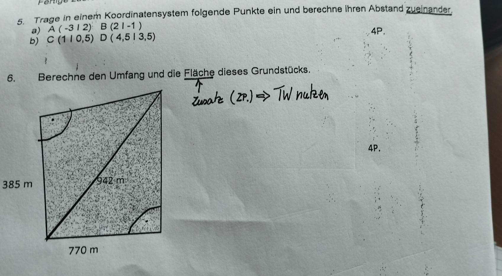 Ferig 
5. Trage in einem Koordinatensystem folgende Punkte ein und berechne ihren Abstand zueinander. 
a) A(-312)B(21-1) 4P. 
b) C(1|0,5) ^circ  D(4,5|3,5)
6. t Berechne den Umfang und die Fläche dieses Grundstücks.
4P.