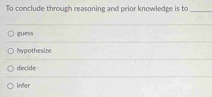 To conclude through reasoning and prior knowledge is to_
guess
hypothesize
decide
infer