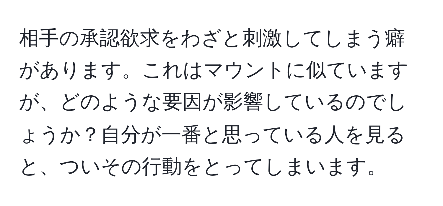 相手の承認欲求をわざと刺激してしまう癖があります。これはマウントに似ていますが、どのような要因が影響しているのでしょうか？自分が一番と思っている人を見ると、ついその行動をとってしまいます。