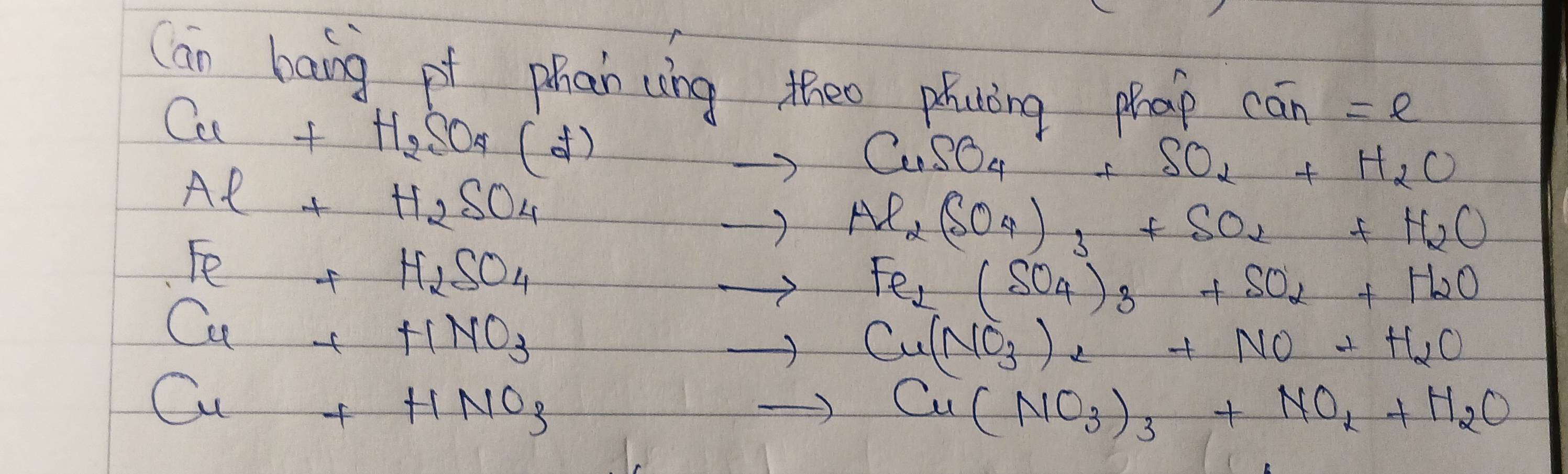 Can lang pf phan cng theo planing phap can=e
Cu+H_2SO_4(t)
Al+H_2SO_4
- CuSO_4+SO_2+H_2O
to Al_2(SO_4)_3+SO_2+H_2O
Fe+H_2SO_4
to Fe_2(SO_4)_3+SO_2+H_2O
Cu+HNO_3
to Cu(NO_3)_2+NO+H_2O
Cu+HNO_3
to Cu(NO_3)_3+NO_2+H_2O