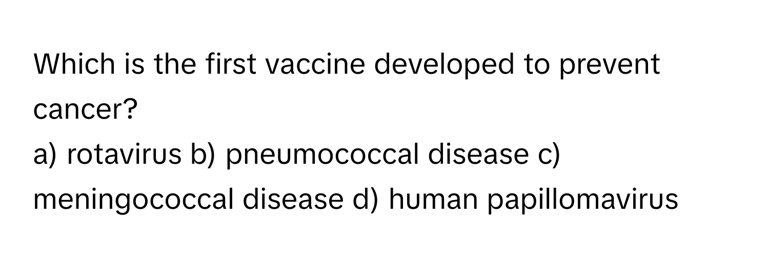 Which is the first vaccine developed to prevent cancer? 
a) rotavirus b) pneumococcal disease c) meningococcal disease d) human papillomavirus