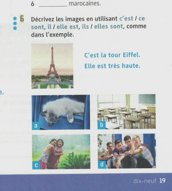 6 _marocaines. 
6 Décrivez les images en utilisant C' est / ce 
sont, il / elle est, ils / elles sont, comme 
dans l’exemple. 
C’est la tour Eiffel. 
Elle est très haute. 
e. 
dix-neuf 19