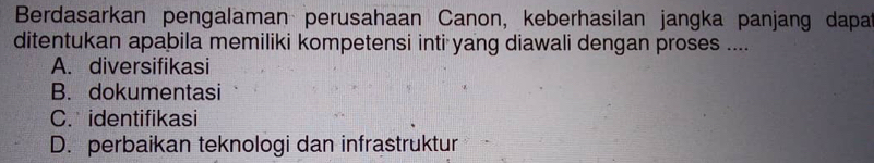 Berdasarkan pengalaman perusahaan Canon, keberhasilan jangka panjang dapa
ditentukan apabila memiliki kompetensi inti yang diawali dengan proses ....
A. diversifikasi
B. dokumentasi
C. identifikasi
D. perbaikan teknologi dan infrastruktur