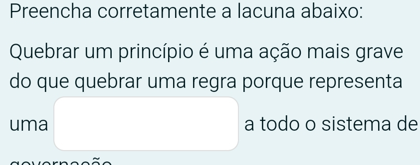 Preencha corretamente a lacuna abaixo: 
Quebrar um princípio é uma ação mais grave 
do que quebrar uma regra porque representa 
uma a todo o sistema de