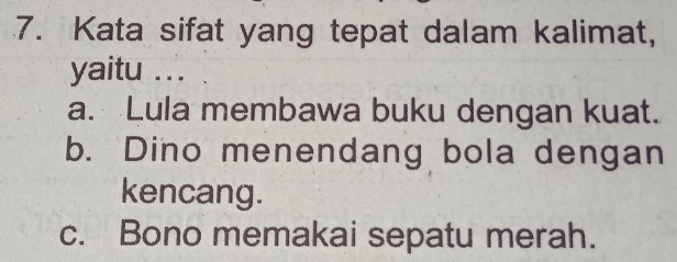 Kata sifat yang tepat dalam kalimat,
yaitu ...
a. Lula membawa buku dengan kuat.
b. Dino menendang bola dengan
kencang.
c. Bono memakai sepatu merah.