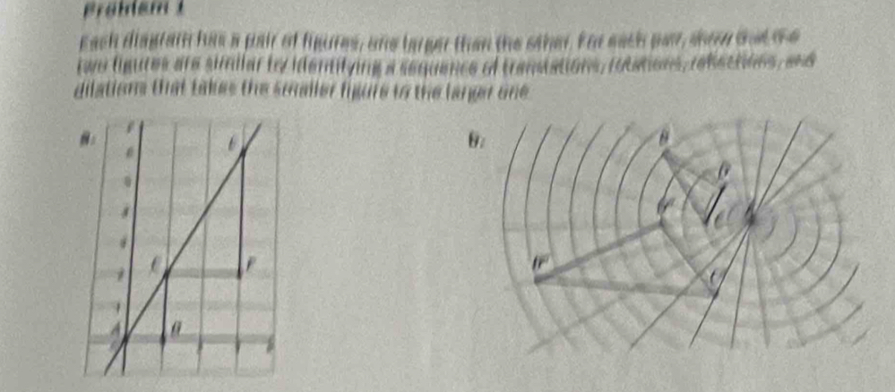 ö hem 
Each diagrain has a pair of figures, one barger than the sther. For each par, show sha te 
two ligures are similar by identifying a sequence of transations, rotations, rebections, and 
dilations that takes the smaller figure to the langr one 
：
θ
0.
4^a
lr
A θ