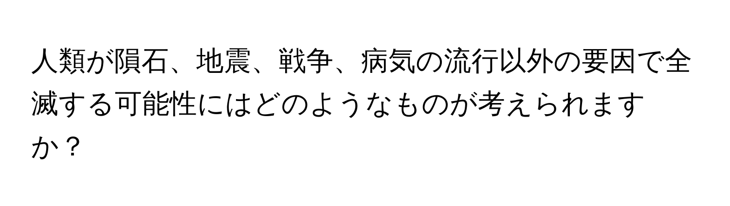 人類が隕石、地震、戦争、病気の流行以外の要因で全滅する可能性にはどのようなものが考えられますか？