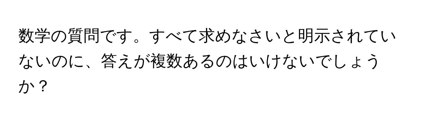 数学の質問です。すべて求めなさいと明示されていないのに、答えが複数あるのはいけないでしょうか？