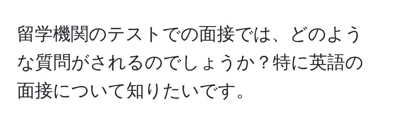 留学機関のテストでの面接では、どのような質問がされるのでしょうか？特に英語の面接について知りたいです。