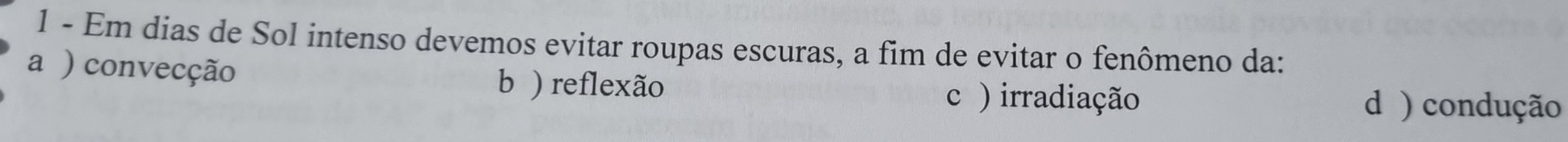 Em dias de Sol intenso devemos evitar roupas escuras, a fim de evitar o fenômeno da:
a ) convecção
b ) reflexão c ) irradiação d ) condução