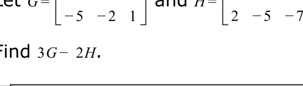 Cl G=[-5-21] and H=[2-5-7
Find 3G-2H.