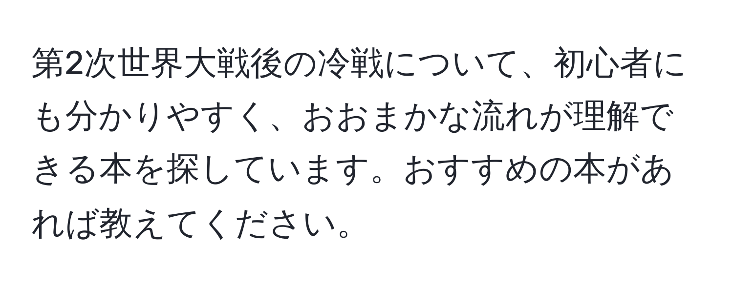 第2次世界大戦後の冷戦について、初心者にも分かりやすく、おおまかな流れが理解できる本を探しています。おすすめの本があれば教えてください。