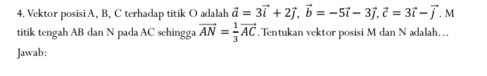 Vektor posisiA, B, C terhadap titik O adalah vector a=3vector i+2vector j, vector b=-5vector i-3vector j, vector c=3vector i-vector j , M 
titik tengah AB dan N pada AC sehingga vector AN= 1/3 vector AC. Tentukan vektor posisi M dan N adalah. .. 
Jawab: