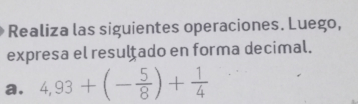 Realiza las siguientes operaciones. Luego, 
expresa el resulçado en forma decimal. 
a. 4,93+(- 5/8 )+ 1/4 