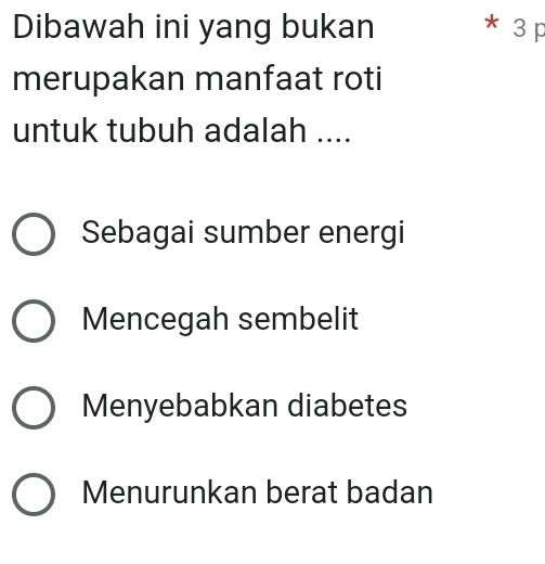 Dibawah ini yang bukan * 3p
merupakan manfaat roti
untuk tubuh adalah ....
Sebagai sumber energi
Mencegah sembelit
Menyebabkan diabetes
Menurunkan berat badan