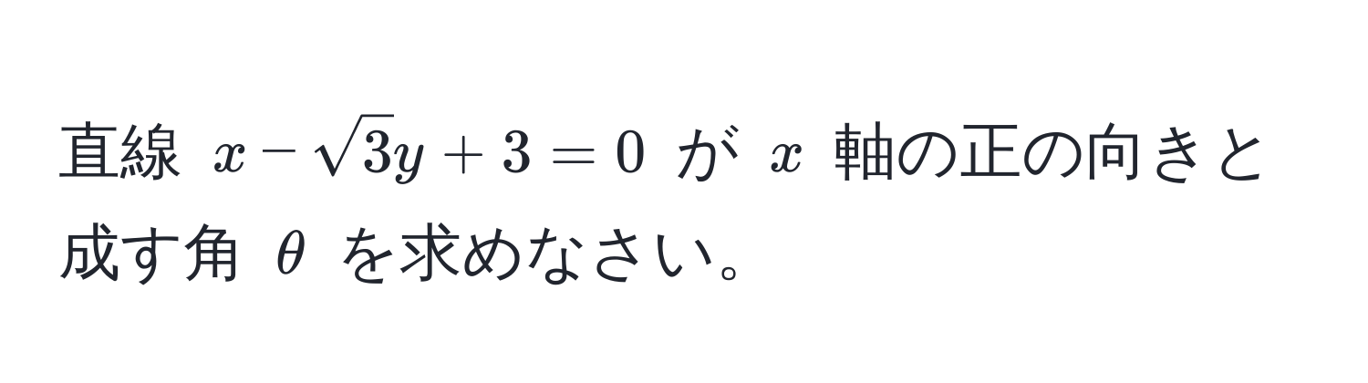 直線 $x - sqrt(3)y + 3 = 0$ が $x$ 軸の正の向きと成す角 $θ$ を求めなさい。