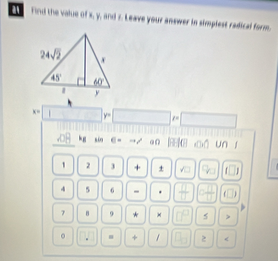 a Find the value of x, y_1 and z Leave your answer in simplest radical form.
x=□ y=□ z=□
surd □^(□) kg 11 ∈ =to r^r a Ω [RB](Band un |
1 2 3 + ± sqrt(□ ) □ _□  (□ )

4 5 6 -
 □ /□   □  □ /□   (□ )
7 B 9 * × □^(□) 5 >
0 □ .□
/ □ _□  2° <