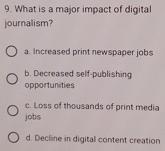 What is a major impact of digital
journalism?
a. Increased print newspaper jobs
b. Decreased self-publishing
opportunities
c. Loss of thousands of print media
jobs
d. Decline in digital content creation