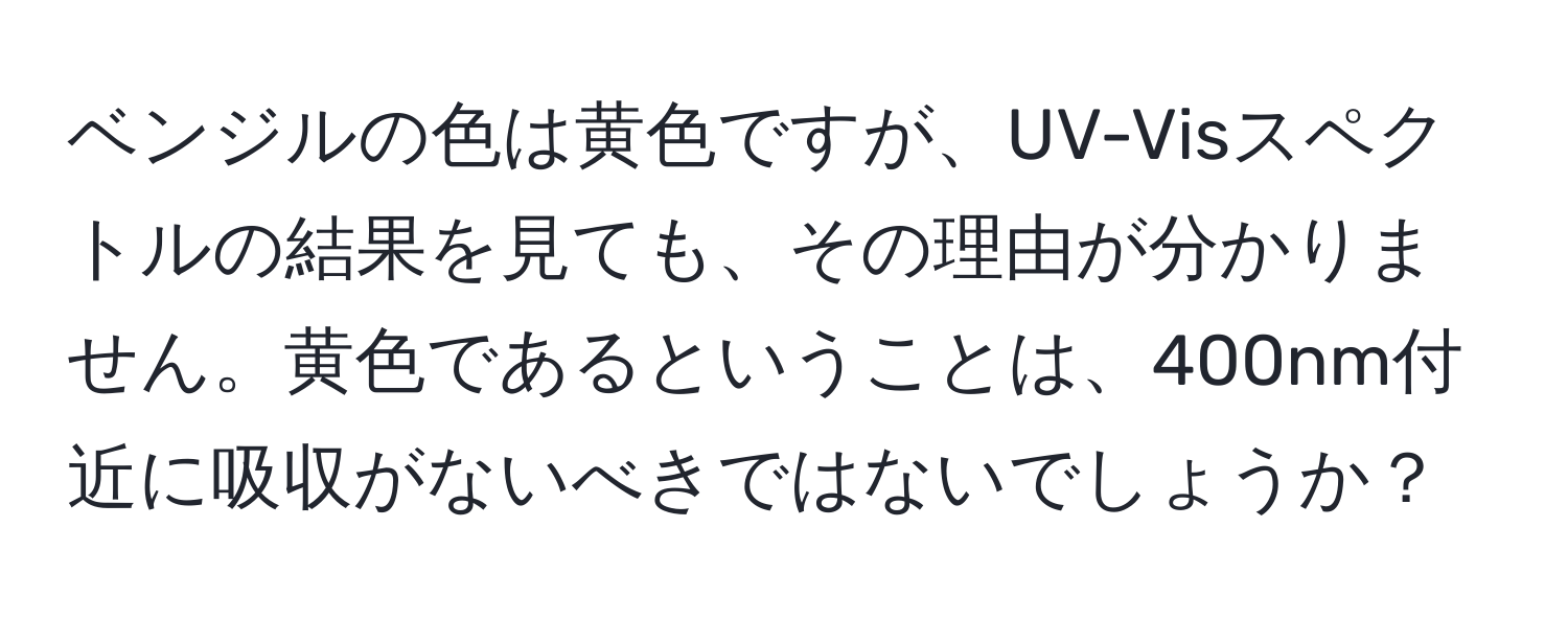 ベンジルの色は黄色ですが、UV-Visスペクトルの結果を見ても、その理由が分かりません。黄色であるということは、400nm付近に吸収がないべきではないでしょうか？