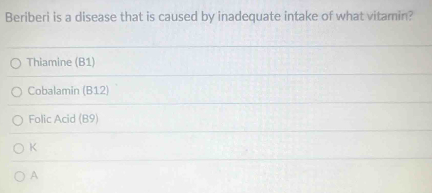 Beriberi is a disease that is caused by inadequate intake of what vitamin?
Thiamine (B1)
Cobalamin (B12)
Folic Acid (B9)
K
A