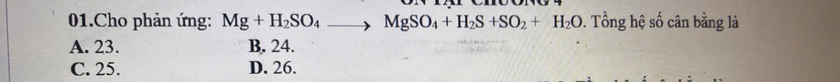 Cho phản ứng: Mg+H_2SO_4to MgSO_4+H_2S+SO_2+H_2O 9. Tổng hệ số cân bằng là
A. 23. B. 24.
C. 25. D. 26.