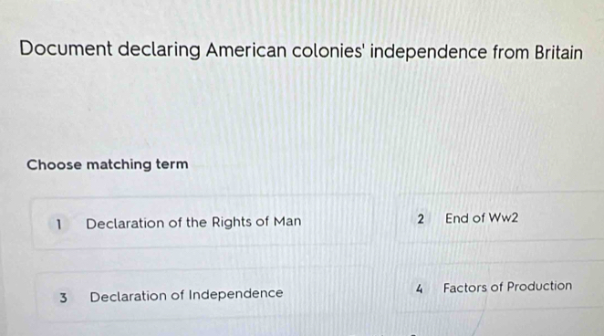 Document declaring American colonies' independence from Britain
Choose matching term
1 Declaration of the Rights of Man 2 End of Ww2
3 Declaration of Independence 4 Factors of Production