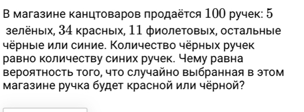 Β магазине канцтоваров πродаёτся 100 ручек: 5
зелёныίх, 34 красных, 11 φиолетовых, остальные 
чёрныιе или синие. Количество чёрных ручек 
равно количеству синих ручек. Чему равна 
Βероятность Τого, чΤо случайно Βыбранная в этом 
Магазине ручка будет красной или чёрной?