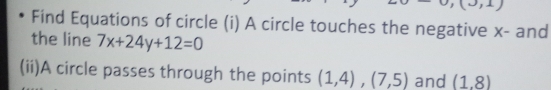 Find Equations of circle (i) A circle touches the negative x - and 
the line 7x+24y+12=0
(ii)A circle passes through the points (1,4), (7,5) and (1.8)