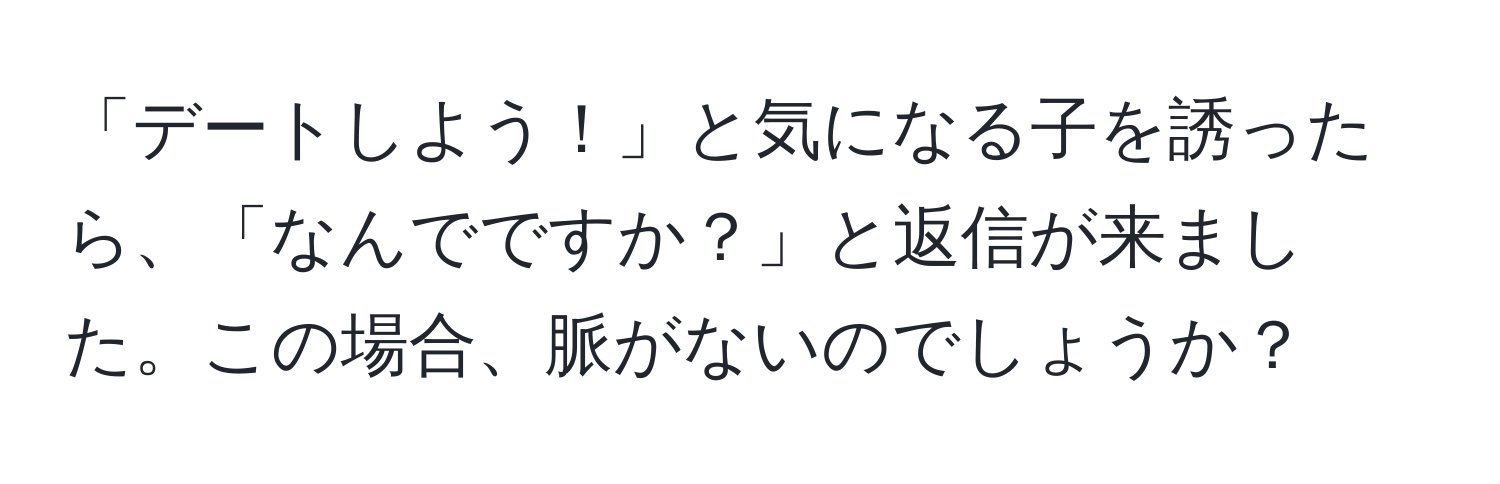 「デートしよう！」と気になる子を誘ったら、「なんでですか？」と返信が来ました。この場合、脈がないのでしょうか？