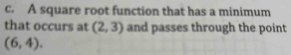 A square root function that has a minimum 
that occurs at (2,3) and passes through the point
(6,4).