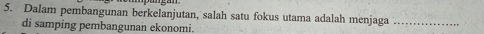 Dalam pembangunan berkelanjutan, salah satu fokus utama adalah menjaga_ 
di samping pembangunan ekonomi.