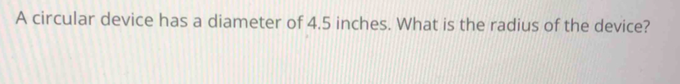 A circular device has a diameter of 4.5 inches. What is the radius of the device?