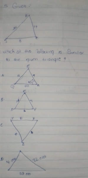 Given:
which of the golboving is Similar
to the given triangle?
A
B.
e