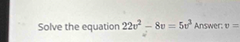 Solve the equation 22v^2-8v=5v^3 Answer: v=